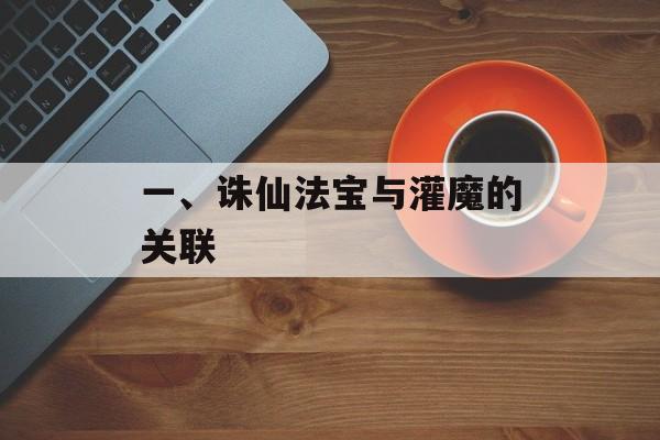 一、诛仙法宝与灌魔的关联