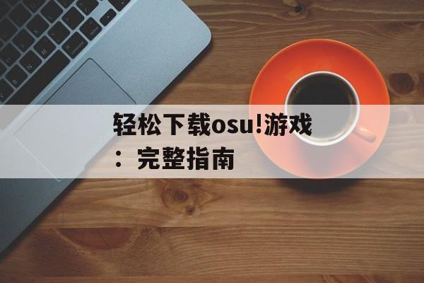 轻松下载osu!游戏：完整指南
