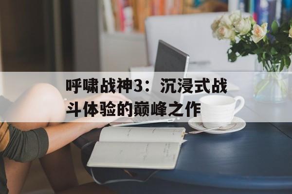 呼啸战神3：沉浸式战斗体验的巅峰之作