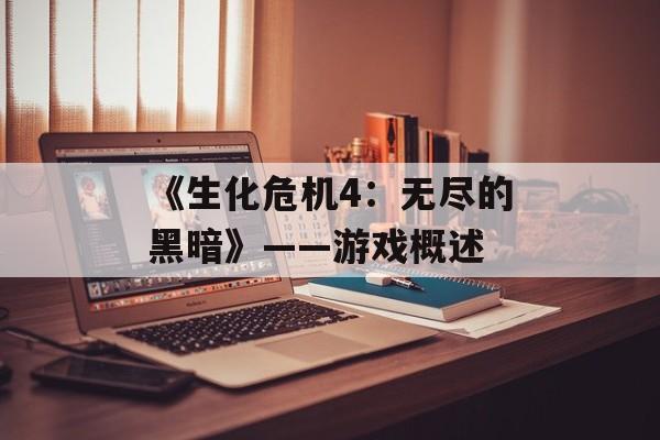《生化危机4：无尽的黑暗》——游戏概述