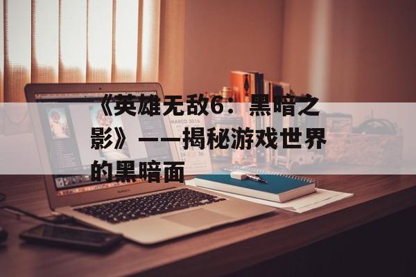 《英雄无敌6：黑暗之影》——揭秘游戏世界的黑暗面