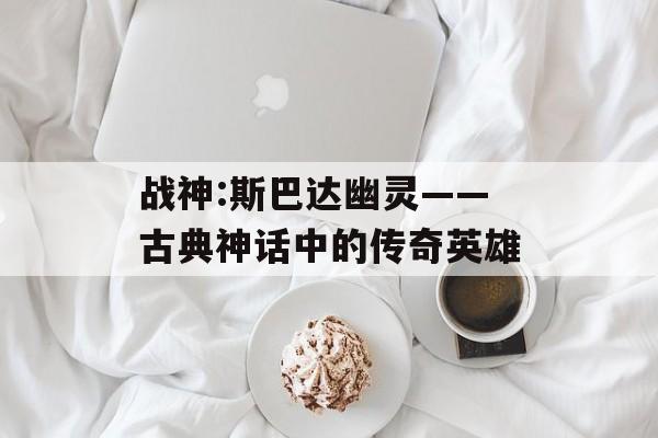 战神:斯巴达幽灵——古典神话中的传奇英雄