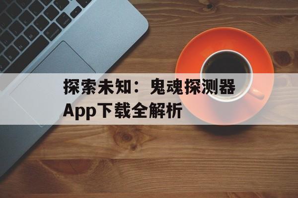 探索未知：鬼魂探测器App下载全解析