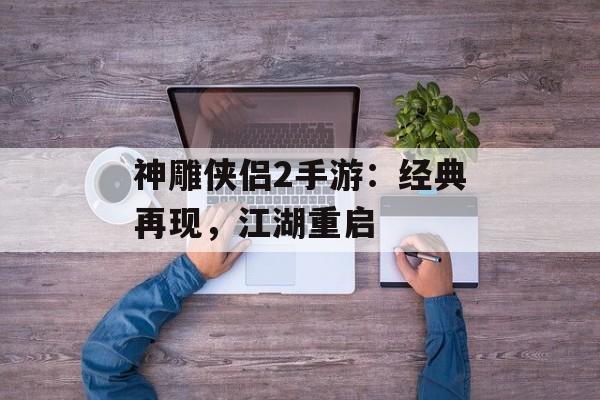 神雕侠侣2手游：经典再现，江湖重启