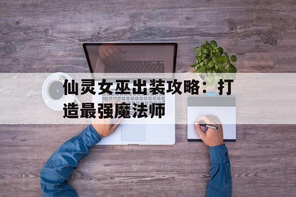 仙灵女巫出装攻略：打造最强魔法师