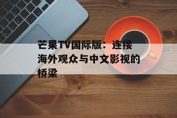 芒果TV国际版：连接海外观众与中文影视的桥梁