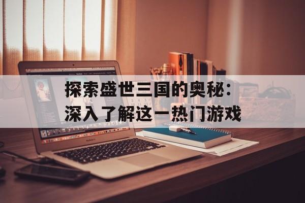 探索盛世三国的奥秘：深入了解这一热门游戏