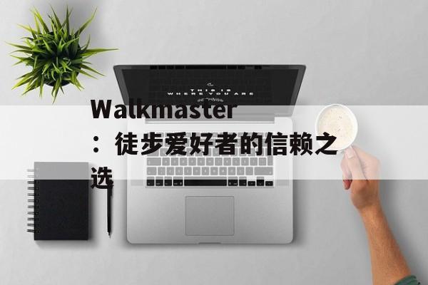 Walkmaster：徒步爱好者的信赖之选