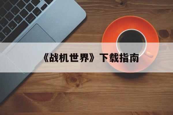 《战机世界》下载指南