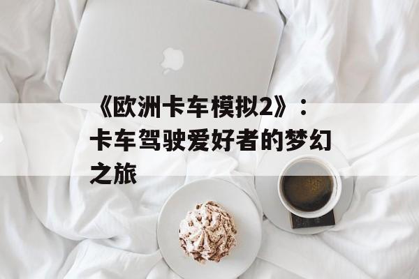 《欧洲卡车模拟2》：卡车驾驶爱好者的梦幻之旅