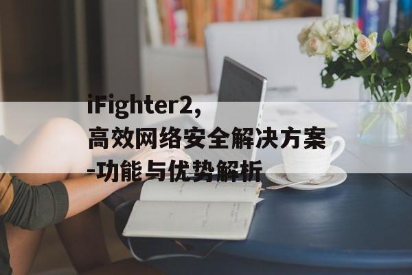 iFighter2,高效网络安全解决方案-功能与优势解析