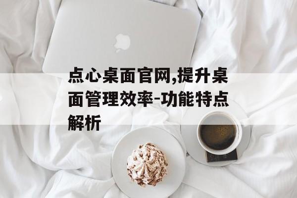 点心桌面官网,提升桌面管理效率-功能特点解析