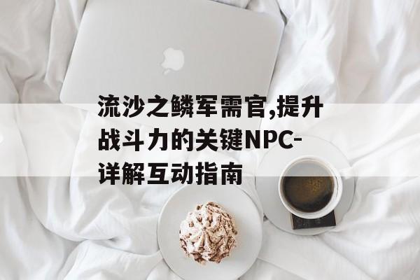 流沙之鳞军需官,提升战斗力的关键NPC-详解互动指南