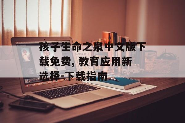 孩子生命之泉中文版下载免费, 教育应用新选择-下载指南