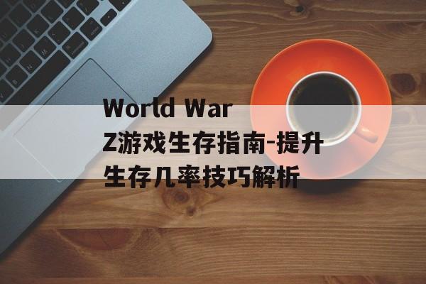 World War Z游戏生存指南-提升生存几率技巧解析