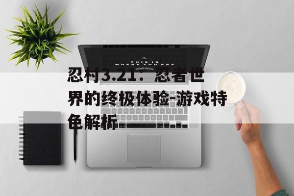 忍村3.21：忍者世界的终极体验-游戏特色解析