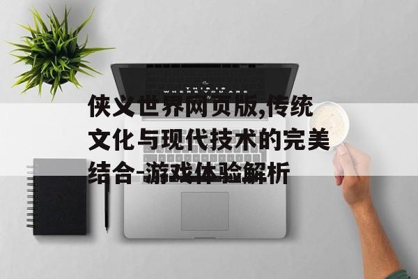 侠义世界网页版,传统文化与现代技术的完美结合-游戏体验解析
