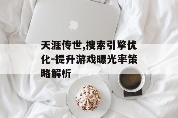 天涯传世,搜索引擎优化-提升游戏曝光率策略解析