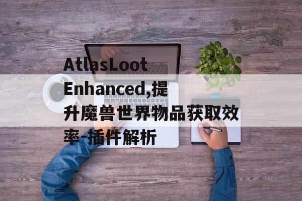 AtlasLoot Enhanced,提升魔兽世界物品获取效率-插件解析