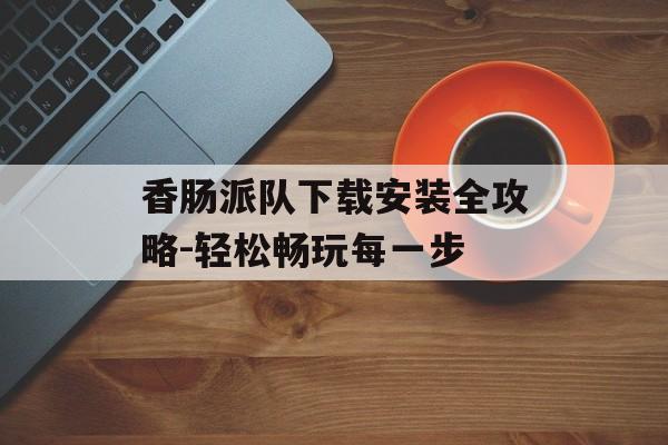 香肠派队下载安装全攻略-轻松畅玩每一步