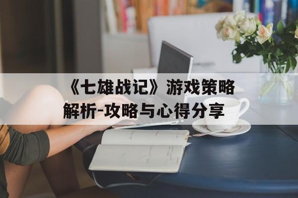 《七雄战记》游戏策略解析-攻略与心得分享