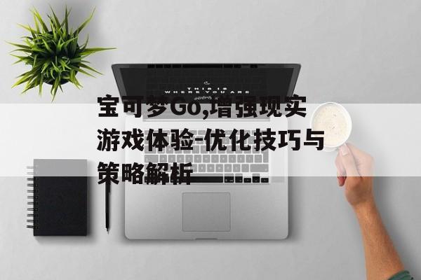 宝可梦Go,增强现实游戏体验-优化技巧与策略解析