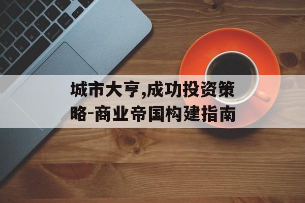 城市大亨,成功投资策略-商业帝国构建指南