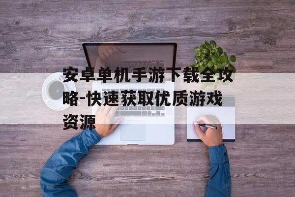 安卓单机手游下载全攻略-快速获取优质游戏资源