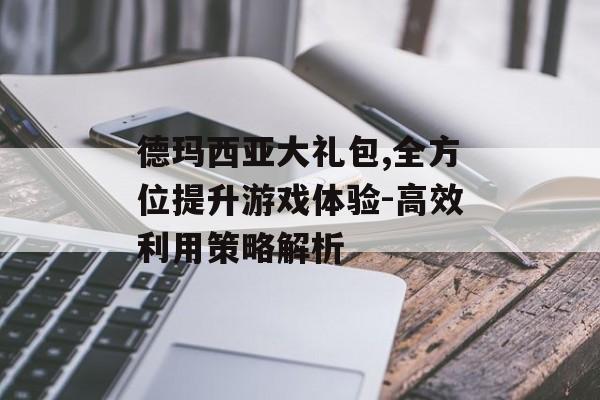 德玛西亚大礼包,全方位提升游戏体验-高效利用策略解析