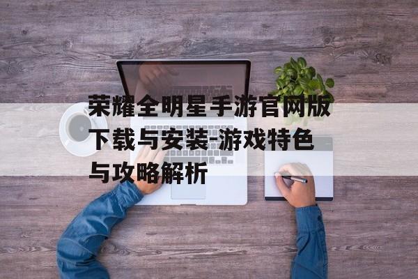 荣耀全明星手游官网版下载与安装-游戏特色与攻略解析