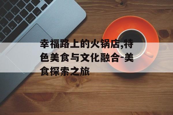 幸福路上的火锅店,特色美食与文化融合-美食探索之旅