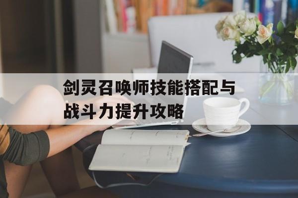 剑灵召唤师技能搭配与战斗力提升攻略