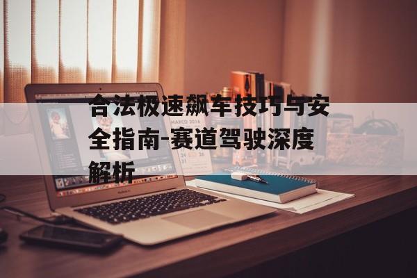 合法极速飙车技巧与安全指南-赛道驾驶深度解析