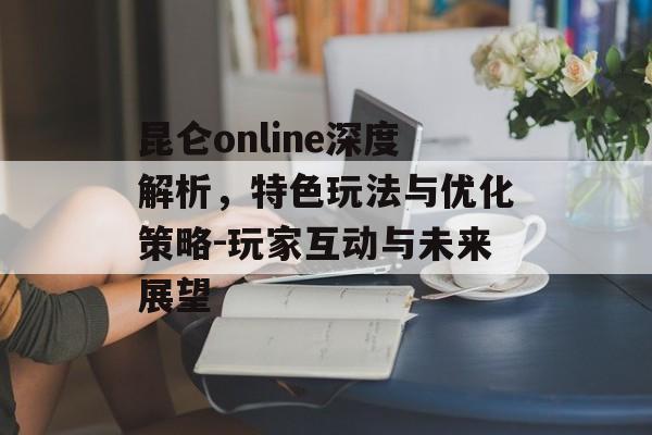 昆仑online深度解析，特色玩法与优化策略-玩家互动与未来展望