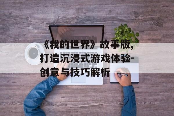 《我的世界》故事版,打造沉浸式游戏体验-创意与技巧解析