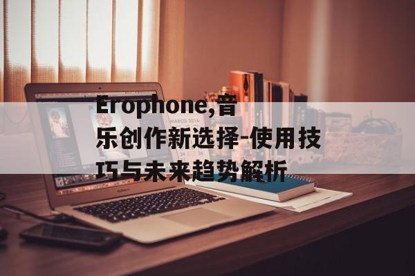 Erophone,音乐创作新选择-使用技巧与未来趋势解析