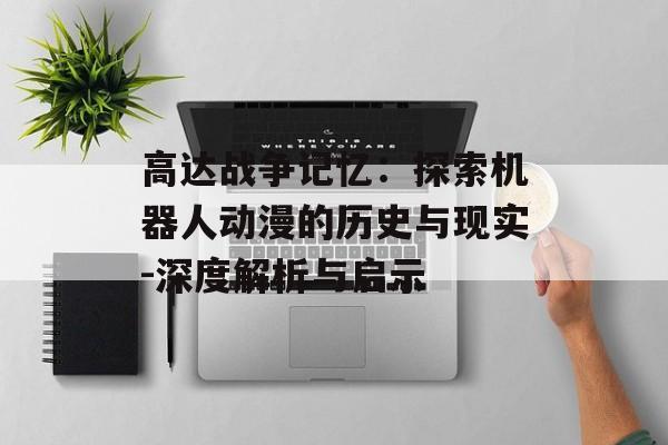 高达战争记忆：探索机器人动漫的历史与现实-深度解析与启示