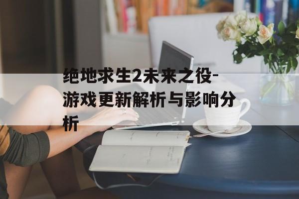 绝地求生2未来之役-游戏更新解析与影响分析
