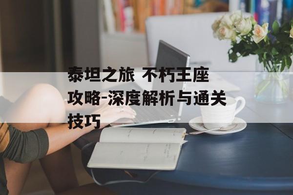泰坦之旅 不朽王座 攻略-深度解析与通关技巧