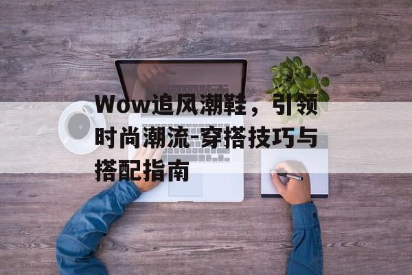 Wow追风潮鞋，引领时尚潮流-穿搭技巧与搭配指南