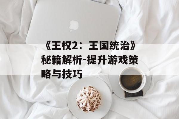 《王权2：王国统治》秘籍解析-提升游戏策略与技巧