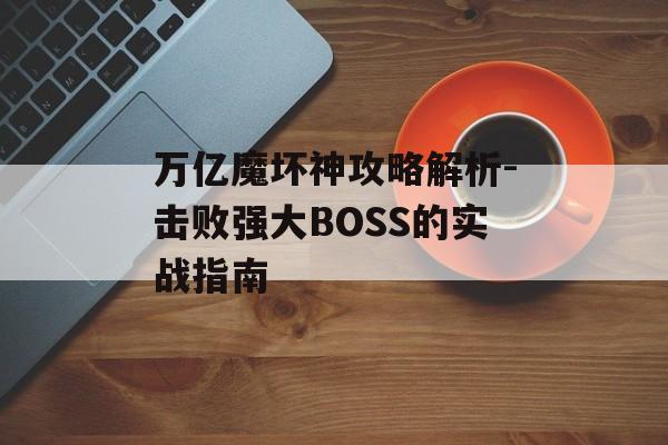 万亿魔坏神攻略解析-击败强大BOSS的实战指南