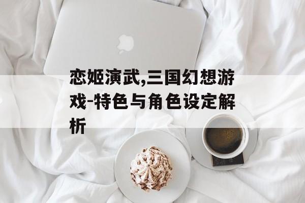 恋姬演武,三国幻想游戏-特色与角色设定解析