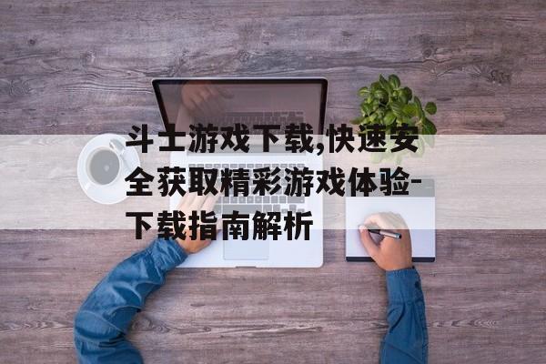 斗士游戏下载,快速安全获取精彩游戏体验-下载指南解析