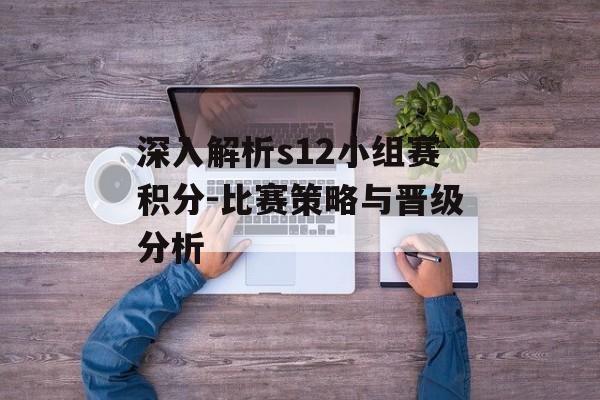 深入解析s12小组赛积分-比赛策略与晋级分析