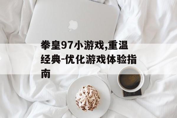 拳皇97小游戏,重温经典-优化游戏体验指南
