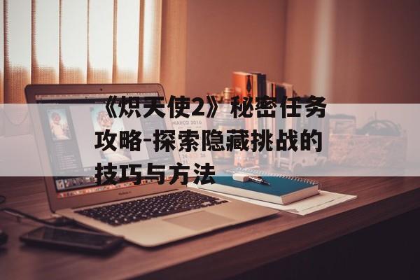 《炽天使2》秘密任务攻略-探索隐藏挑战的技巧与方法