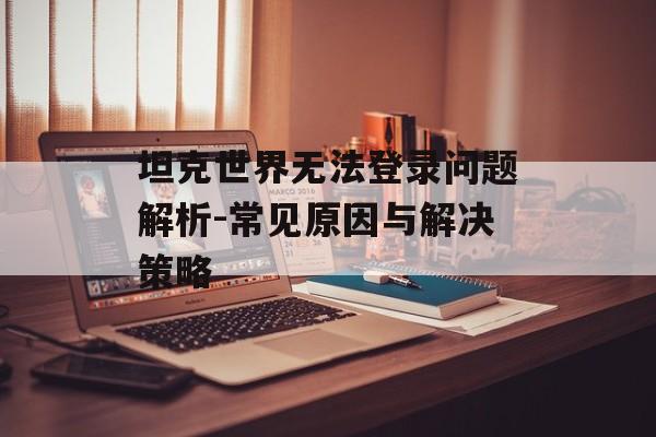 坦克世界无法登录问题解析-常见原因与解决策略