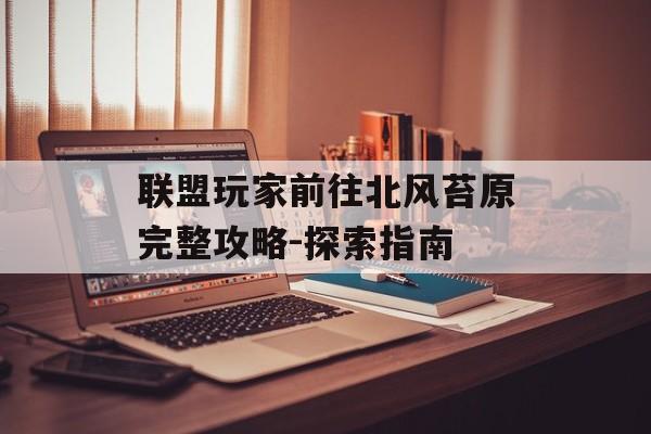 联盟玩家前往北风苔原完整攻略-探索指南