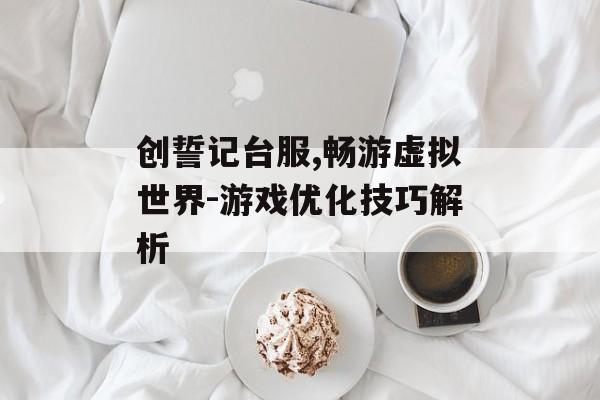 创誓记台服,畅游虚拟世界-游戏优化技巧解析
